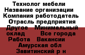 Технолог мебели › Название организации ­ Компания-работодатель › Отрасль предприятия ­ Другое › Минимальный оклад ­ 1 - Все города Работа » Вакансии   . Амурская обл.,Завитинский р-н